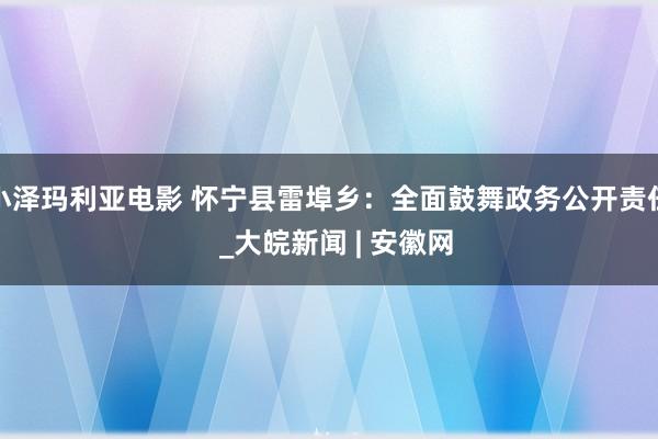 小泽玛利亚电影 怀宁县雷埠乡：全面鼓舞政务公开责任  _大皖新闻 | 安徽网