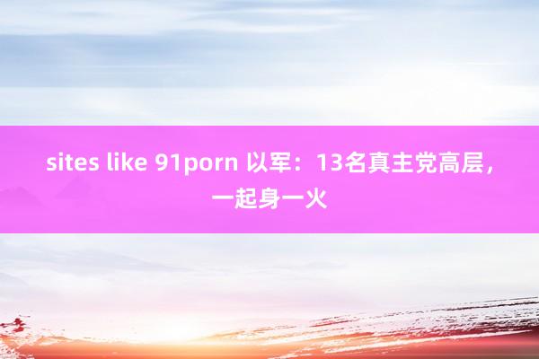 sites like 91porn 以军：13名真主党高层，一起身一火