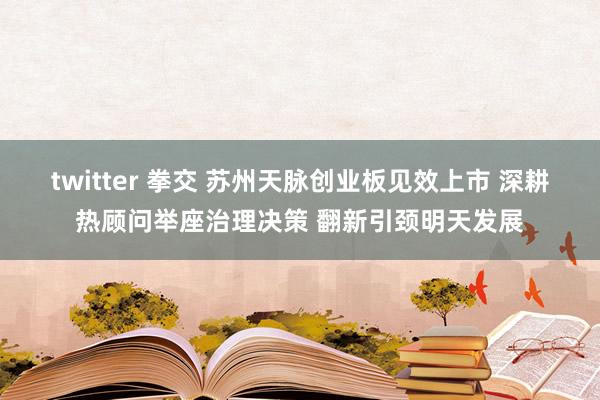 twitter 拳交 苏州天脉创业板见效上市 深耕热顾问举座治理决策 翻新引颈明天发展