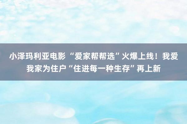 小泽玛利亚电影 “爱家帮帮选”火爆上线！我爱我家为住户“住进每一种生存”再上新