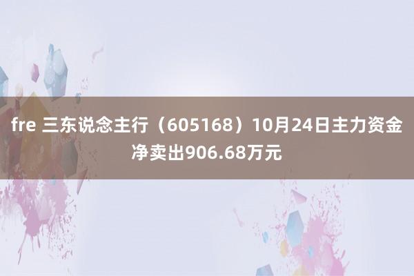 fre 三东说念主行（605168）10月24日主力资金净卖出906.68万元