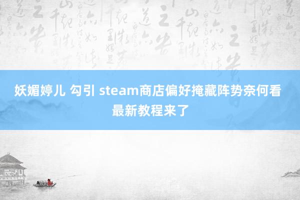 妖媚婷儿 勾引 steam商店偏好掩藏阵势奈何看 最新教程来了