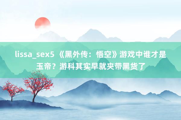 lissa_sex5 《黑外传：悟空》游戏中谁才是玉帝？游科其实早就夹带黑货了