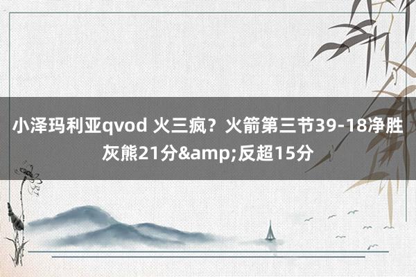 小泽玛利亚qvod 火三疯？火箭第三节39-18净胜灰熊21分&反超15分