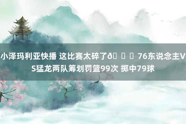 小泽玛利亚快播 这比赛太碎了💔76东说念主VS猛龙两队筹划罚篮99次 掷中79球