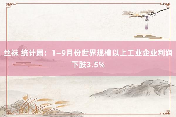 丝袜 统计局：1—9月份世界规模以上工业企业利润下跌3.5%