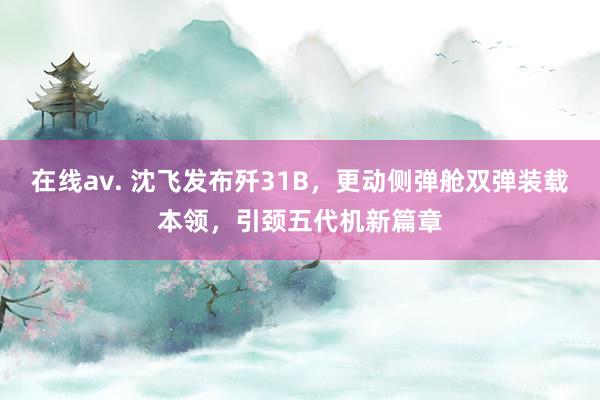 在线av. 沈飞发布歼31B，更动侧弹舱双弹装载本领，引颈五代机新篇章