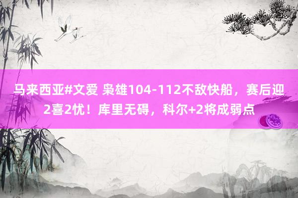 马来西亚#文爱 枭雄104-112不敌快船，赛后迎2喜2忧！库里无碍，科尔+2将成弱点