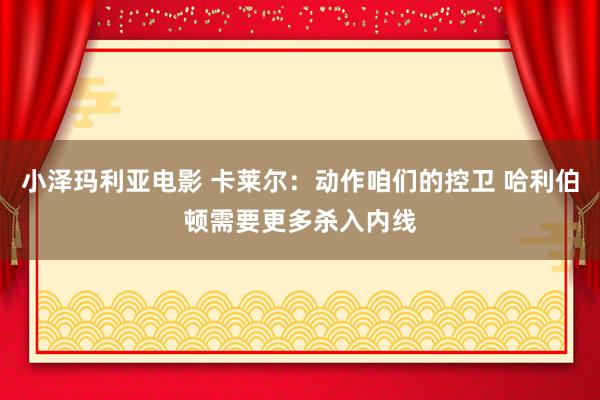 小泽玛利亚电影 卡莱尔：动作咱们的控卫 哈利伯顿需要更多杀入内线