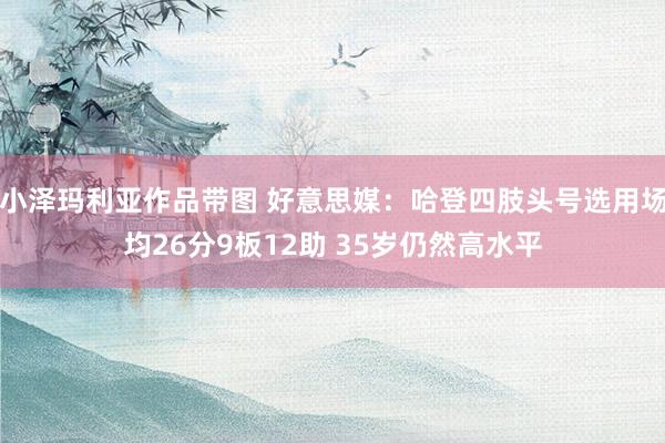 小泽玛利亚作品带图 好意思媒：哈登四肢头号选用场均26分9板12助 35岁仍然高水平