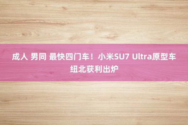 成人 男同 最快四门车！小米SU7 Ultra原型车纽北获利出炉