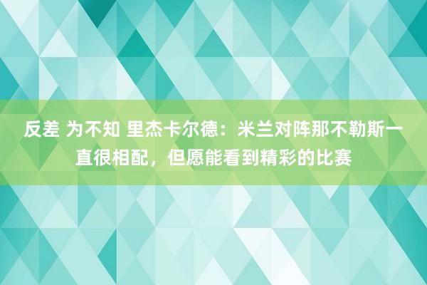 反差 为不知 里杰卡尔德：米兰对阵那不勒斯一直很相配，但愿能看到精彩的比赛