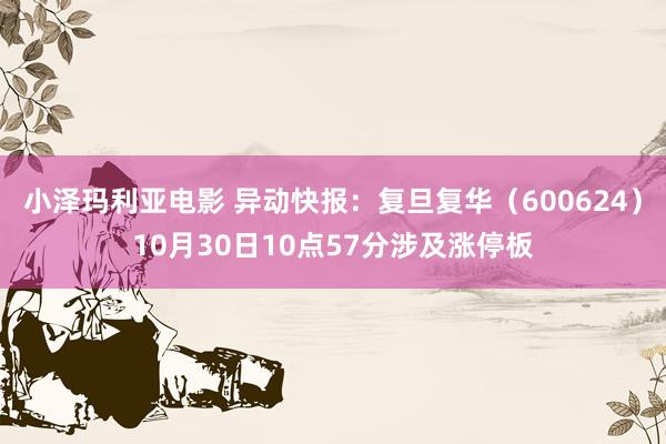 小泽玛利亚电影 异动快报：复旦复华（600624）10月30日10点57分涉及涨停板