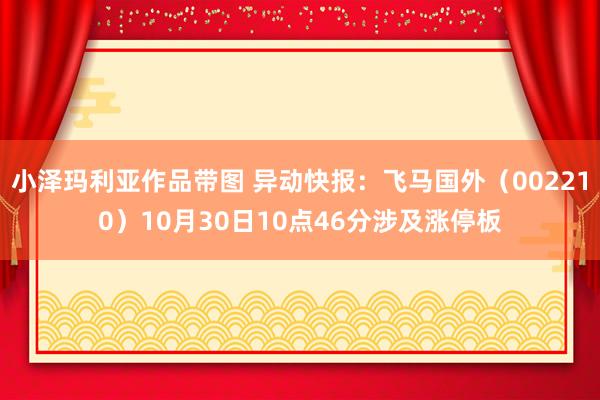 小泽玛利亚作品带图 异动快报：飞马国外（002210）10月30日10点46分涉及涨停板