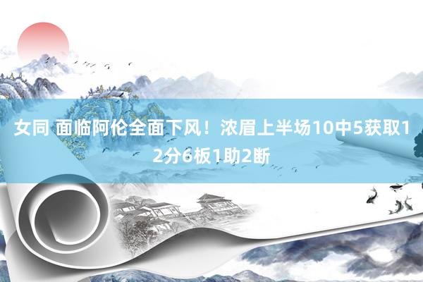 女同 面临阿伦全面下风！浓眉上半场10中5获取12分6板1助2断