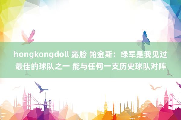 hongkongdoll 露脸 帕金斯：绿军是我见过最佳的球队之一 能与任何一支历史球队对阵