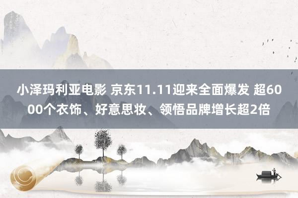 小泽玛利亚电影 京东11.11迎来全面爆发 超6000个衣饰、好意思妆、领悟品牌增长超2倍