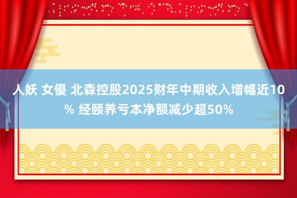 人妖 女優 北森控股2025财年中期收入增幅近10% 经颐养亏本净额减少超50%