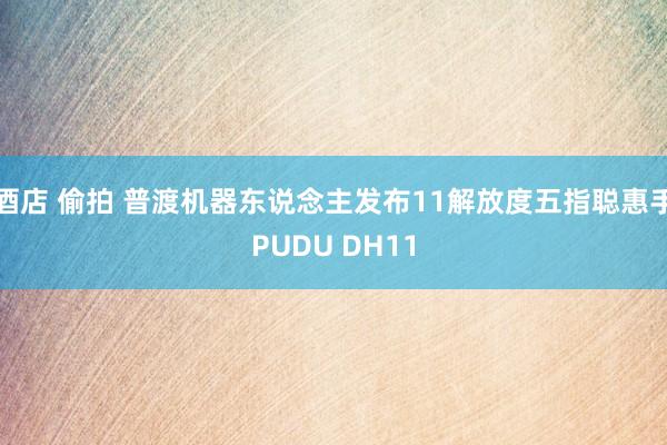 酒店 偷拍 普渡机器东说念主发布11解放度五指聪惠手PUDU DH11