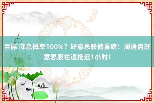 巨屌 降息概率100%？好意思联储重磅！周通盘好意思股往返推迟1小时！