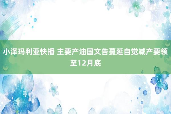 小泽玛利亚快播 主要产油国文告蔓延自觉减产要领至12月底