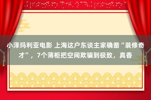 小泽玛利亚电影 上海这户东谈主家确凿“装修奇才”，7个薄柜把空间欺骗到极致，真香