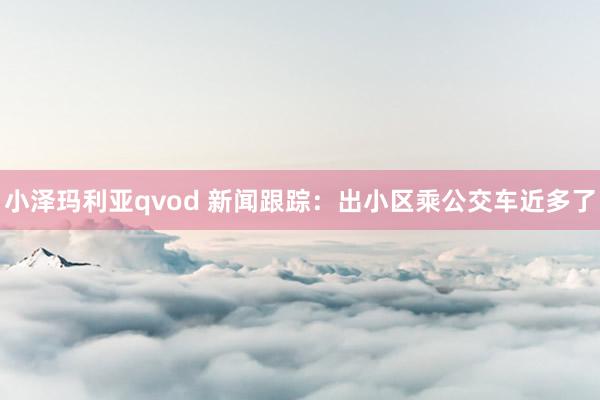 小泽玛利亚qvod 新闻跟踪：出小区乘公交车近多了