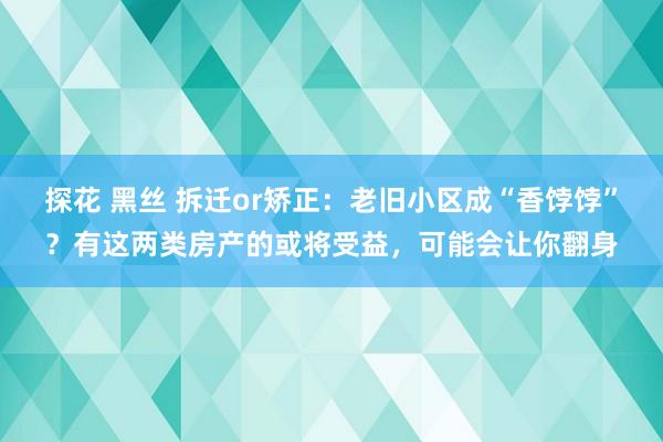 探花 黑丝 拆迁or矫正：老旧小区成“香饽饽”？有这两类房产的或将受益，可能会让你翻身