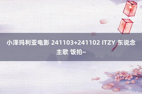 小泽玛利亚电影 241103+241102 ITZY 东说念主歌 饭拍~