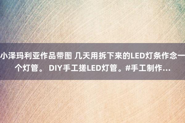 小泽玛利亚作品带图 几天用拆下来的LED灯条作念一个灯管。 DIY手工搓LED灯管。#手工制作...