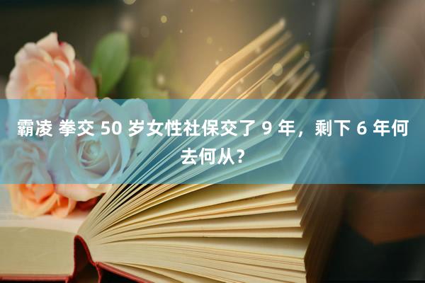 霸凌 拳交 50 岁女性社保交了 9 年，剩下 6 年何去何从？