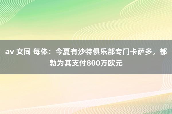 av 女同 每体：今夏有沙特俱乐部专门卡萨多，郁勃为其支付800万欧元