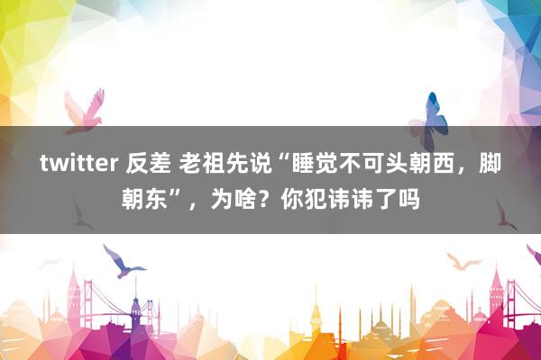 twitter 反差 老祖先说“睡觉不可头朝西，脚朝东”，为啥？你犯讳讳了吗