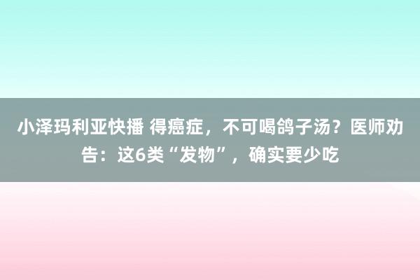 小泽玛利亚快播 得癌症，不可喝鸽子汤？医师劝告：这6类“发物”，确实要少吃