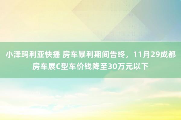 小泽玛利亚快播 房车暴利期间告终，11月29成都房车展C型车价钱降至30万元以下