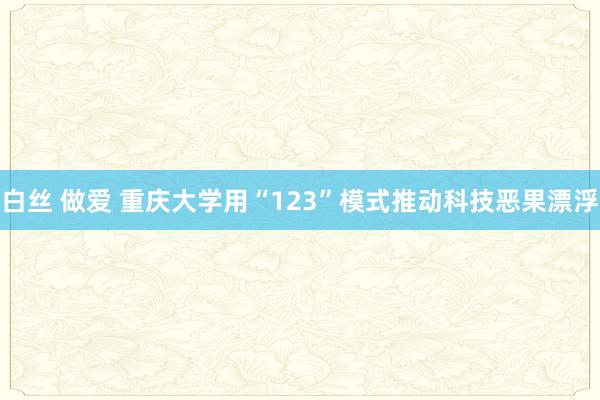 白丝 做爱 重庆大学用“123”模式推动科技恶果漂浮