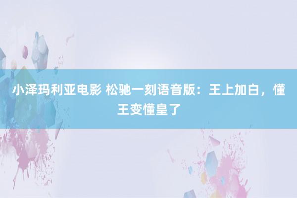 小泽玛利亚电影 松驰一刻语音版：王上加白，懂王变懂皇了