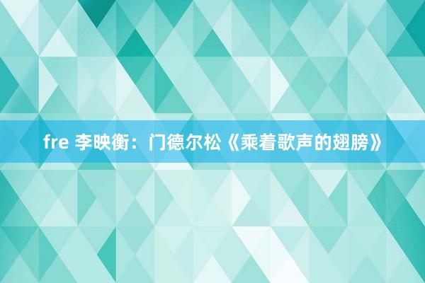 fre 李映衡：门德尔松《乘着歌声的翅膀》