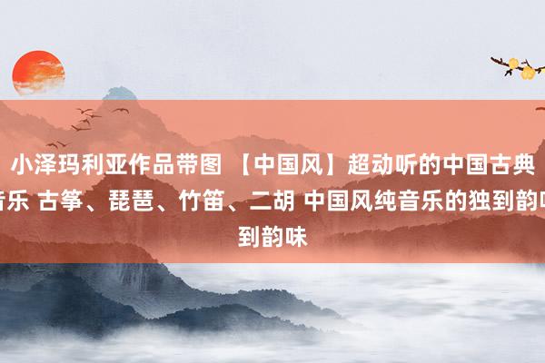 小泽玛利亚作品带图 【中国风】超动听的中国古典音乐 古筝、琵琶、竹笛、二胡 中国风纯音乐的独到韵味