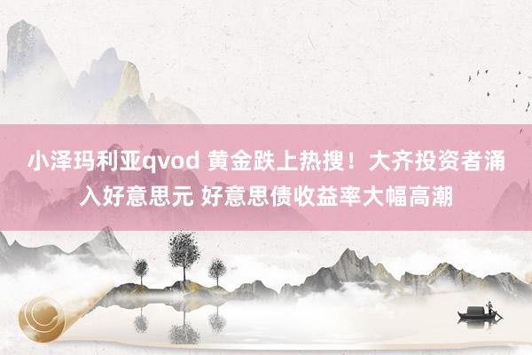 小泽玛利亚qvod 黄金跌上热搜！大齐投资者涌入好意思元 好意思债收益率大幅高潮