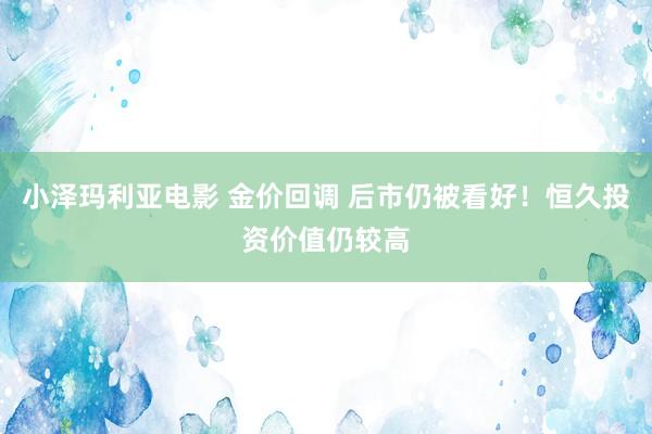 小泽玛利亚电影 金价回调 后市仍被看好！恒久投资价值仍较高