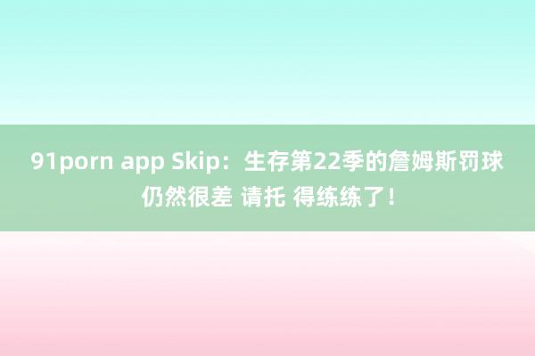 91porn app Skip：生存第22季的詹姆斯罚球仍然很差 请托 得练练了！