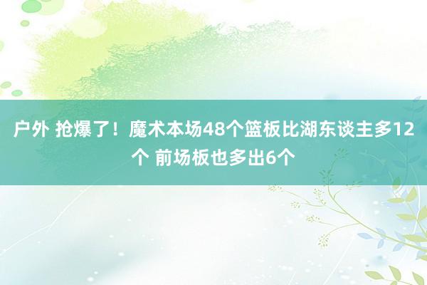 户外 抢爆了！魔术本场48个篮板比湖东谈主多12个 前场板也多出6个