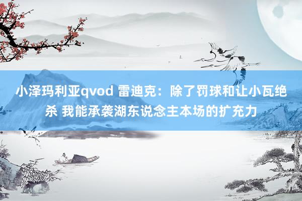 小泽玛利亚qvod 雷迪克：除了罚球和让小瓦绝杀 我能承袭湖东说念主本场的扩充力