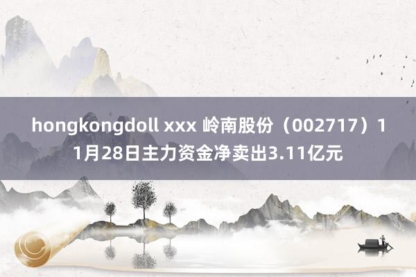 hongkongdoll xxx 岭南股份（002717）11月28日主力资金净卖出3.11亿元