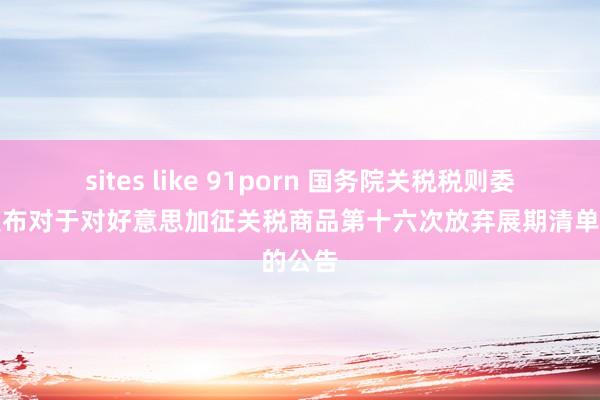 sites like 91porn 国务院关税税则委员会发布对于对好意思加征关税商品第十六次放弃展期清单的公告