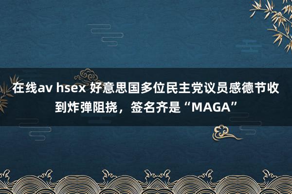 在线av hsex 好意思国多位民主党议员感德节收到炸弹阻挠，签名齐是“MAGA”