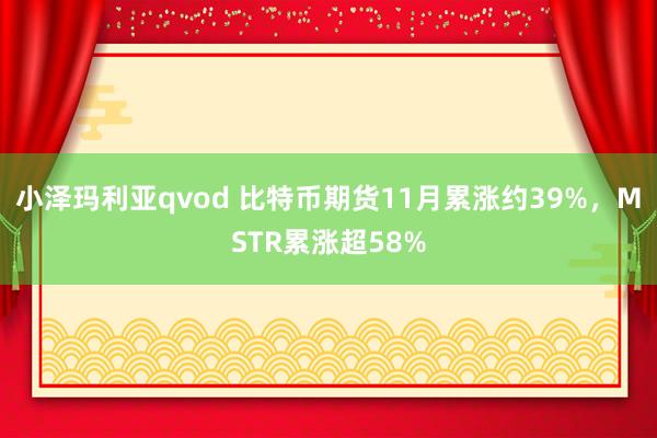 小泽玛利亚qvod 比特币期货11月累涨约39%，MSTR累涨超58%