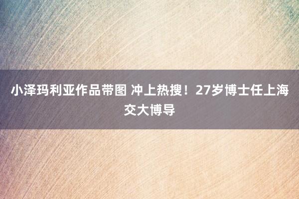 小泽玛利亚作品带图 冲上热搜！27岁博士任上海交大博导