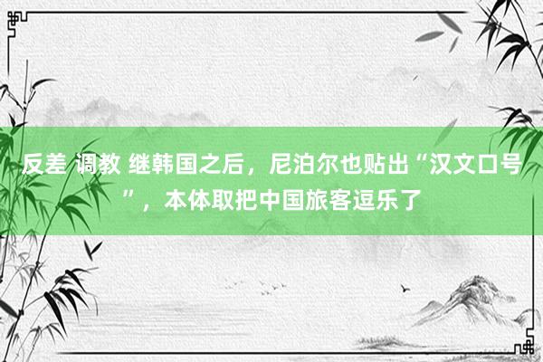 反差 调教 继韩国之后，尼泊尔也贴出“汉文口号”，本体取把中国旅客逗乐了